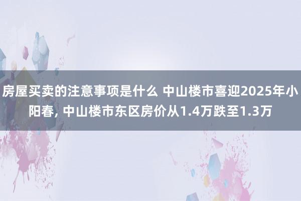 房屋买卖的注意事项是什么 中山楼市喜迎2025年小阳春, 中山楼市东区房价从1.4万跌至1.3万