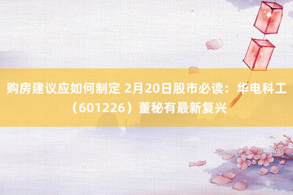 购房建议应如何制定 2月20日股市必读：华电科工（601226）董秘有最新复兴