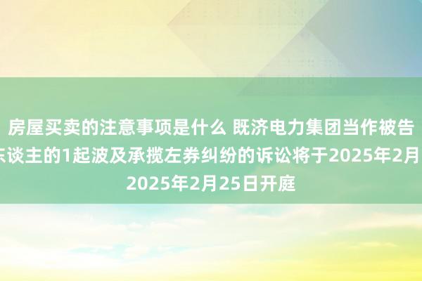 房屋买卖的注意事项是什么 既济电力集团当作被告/被上诉东谈主的1起波及承揽左券纠纷的诉讼将于2025年2月25日开庭