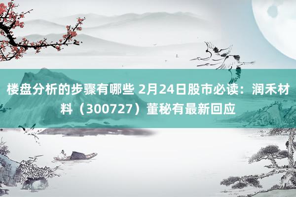 楼盘分析的步骤有哪些 2月24日股市必读：润禾材料（300727）董秘有最新回应