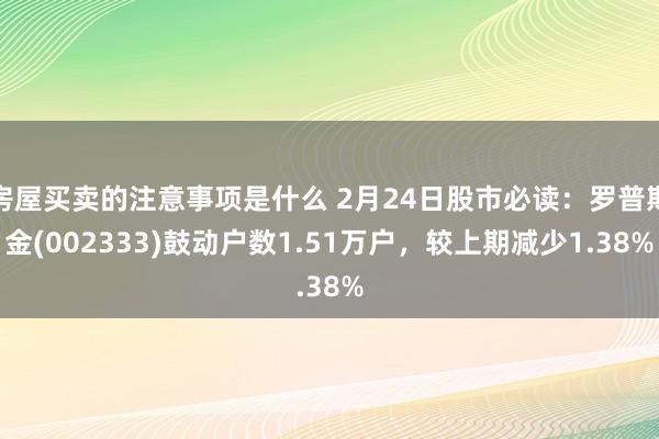 房屋买卖的注意事项是什么 2月24日股市必读：罗普斯金(002333)鼓动户数1.51万户，较上期减少1.38%