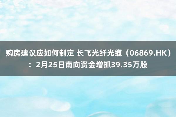 购房建议应如何制定 长飞光纤光缆（06869.HK）：2月25日南向资金增抓39.35万股