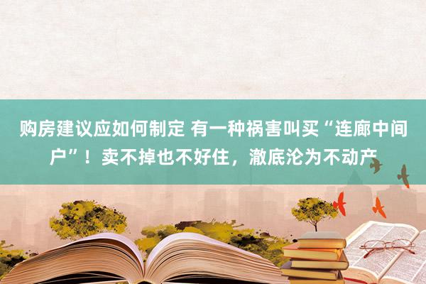 购房建议应如何制定 有一种祸害叫买“连廊中间户”！卖不掉也不好住，澈底沦为不动产