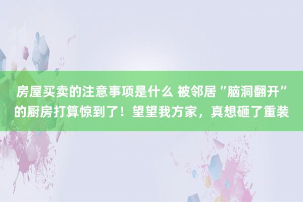 房屋买卖的注意事项是什么 被邻居“脑洞翻开”的厨房打算惊到了！望望我方家，真想砸了重装