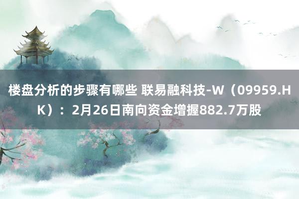 楼盘分析的步骤有哪些 联易融科技-W（09959.HK）：2月26日南向资金增握882.7万股