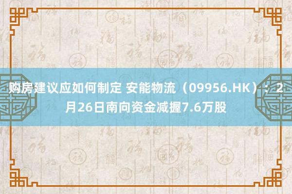 购房建议应如何制定 安能物流（09956.HK）：2月26日南向资金减握7.6万股