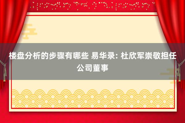 楼盘分析的步骤有哪些 易华录: 杜欣军崇敬担任公司董事