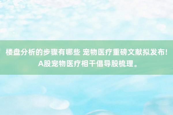 楼盘分析的步骤有哪些 宠物医疗重磅文献拟发布! A股宠物医疗相干倡导股梳理。