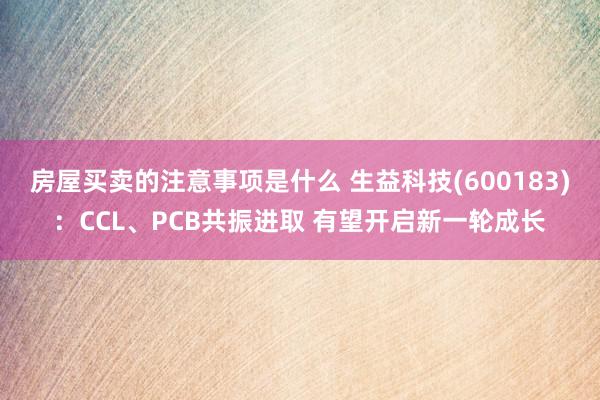 房屋买卖的注意事项是什么 生益科技(600183)：CCL、PCB共振进取 有望开启新一轮成长