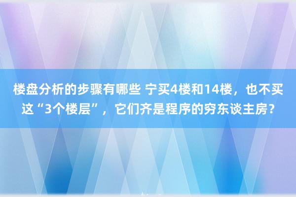 楼盘分析的步骤有哪些 宁买4楼和14楼，也不买这“3个楼层”，它们齐是程序的穷东谈主房？