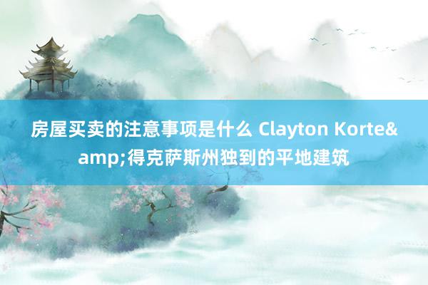 房屋买卖的注意事项是什么 Clayton Korte&得克萨斯州独到的平地建筑