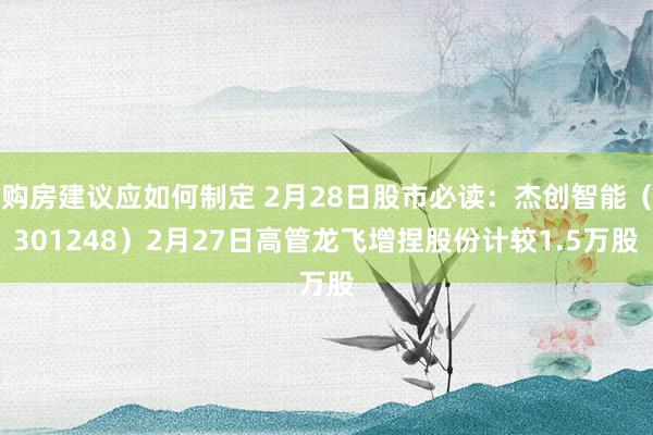 购房建议应如何制定 2月28日股市必读：杰创智能（301248）2月27日高管龙飞增捏股份计较1.5万股