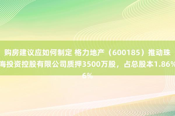 购房建议应如何制定 格力地产（600185）推动珠海投资控股有限公司质押3500万股，占总股本1.86%