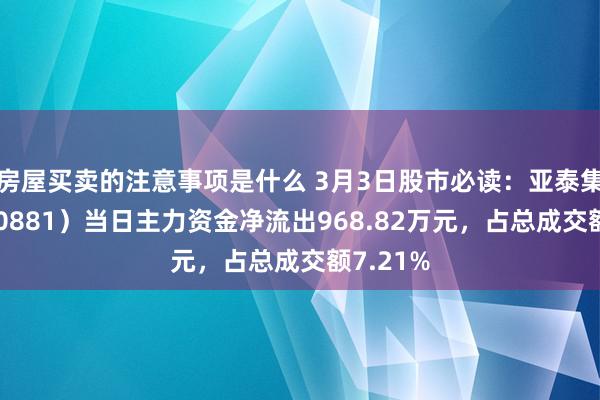 房屋买卖的注意事项是什么 3月3日股市必读：亚泰集团（600881）当日主力资金净流出968.82万元，占总成交额7.21%