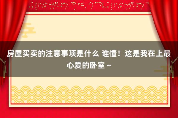 房屋买卖的注意事项是什么 谁懂！这是我在上最心爱的卧室～