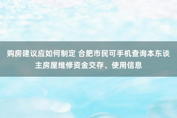 购房建议应如何制定 合肥市民可手机查询本东谈主房屋维修资金交存、使用信息