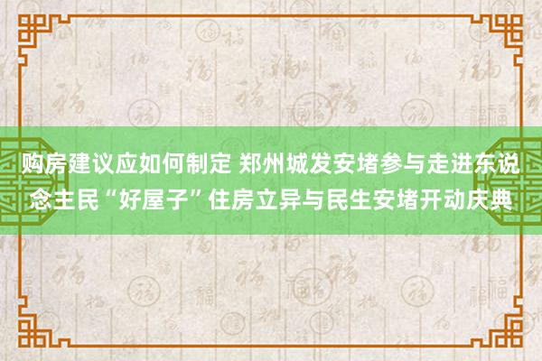 购房建议应如何制定 郑州城发安堵参与走进东说念主民“好屋子”住房立异与民生安堵开动庆典