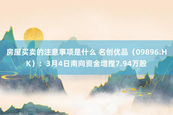 房屋买卖的注意事项是什么 名创优品（09896.HK）：3月4日南向资金增捏7.94万股