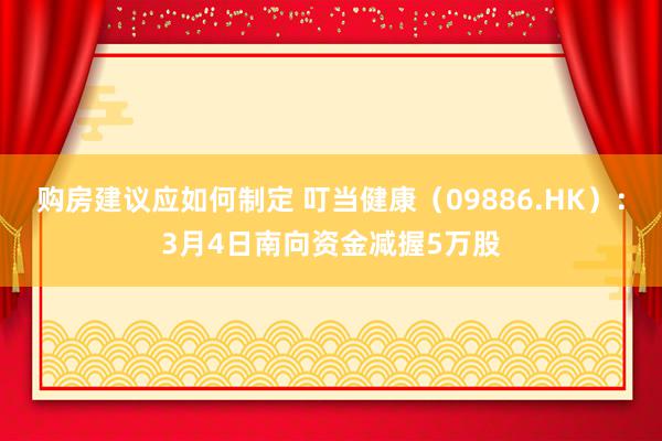 购房建议应如何制定 叮当健康（09886.HK）：3月4日南向资金减握5万股