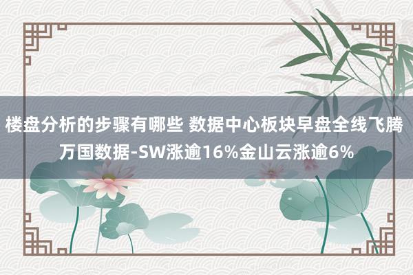 楼盘分析的步骤有哪些 数据中心板块早盘全线飞腾 万国数据-SW涨逾16%金山云涨逾6%