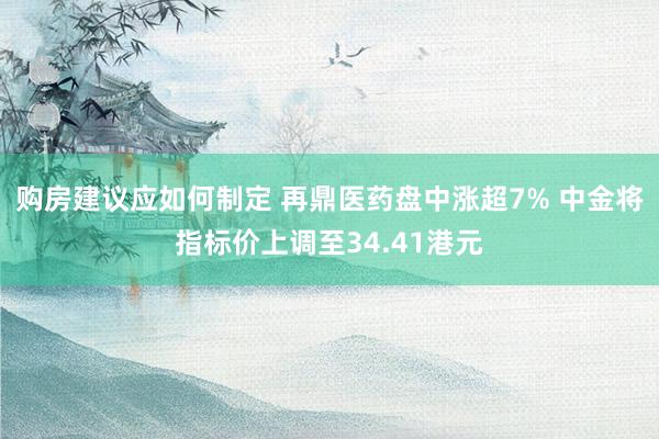 购房建议应如何制定 再鼎医药盘中涨超7% 中金将指标价上调至34.41港元