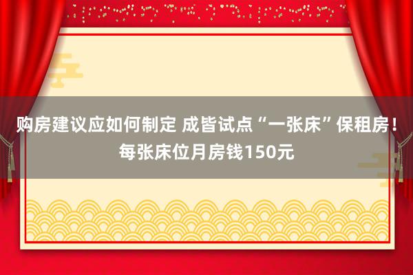 购房建议应如何制定 成皆试点“一张床”保租房！每张床位月房钱150元