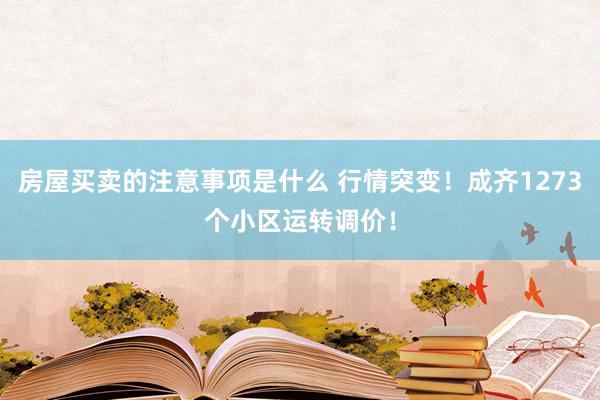 房屋买卖的注意事项是什么 行情突变！成齐1273个小区运转调价！