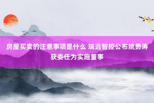 房屋买卖的注意事项是什么 瑞远智控公布姚勇涛获委任为实施董事