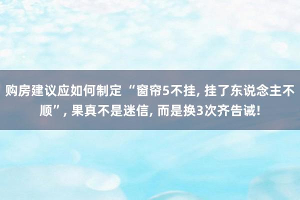 购房建议应如何制定 “窗帘5不挂, 挂了东说念主不顺”, 果真不是迷信, 而是换3次齐告诫!