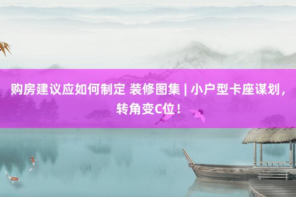 购房建议应如何制定 装修图集 | 小户型卡座谋划，转角变C位！