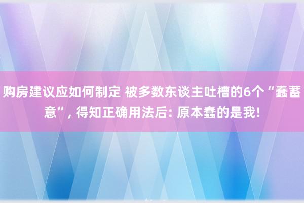 购房建议应如何制定 被多数东谈主吐槽的6个“蠢蓄意”, 得知正确用法后: 原本蠢的是我!