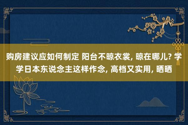 购房建议应如何制定 阳台不晾衣裳, 晾在哪儿? 学学日本东说念主这样作念, 高档又实用, 晒晒