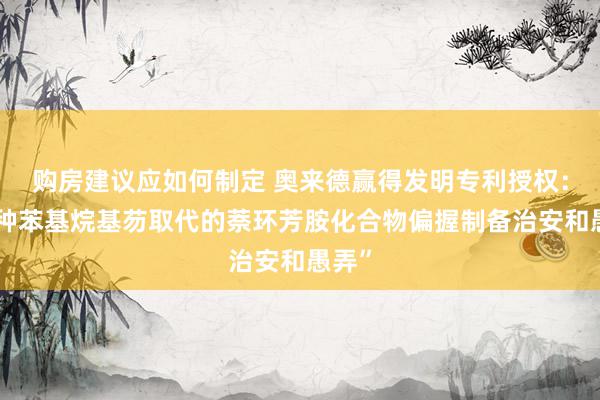 购房建议应如何制定 奥来德赢得发明专利授权：“一种苯基烷基芴取代的萘环芳胺化合物偏握制备治安和愚弄”