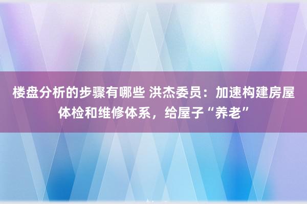 楼盘分析的步骤有哪些 洪杰委员：加速构建房屋体检和维修体系，给屋子“养老”