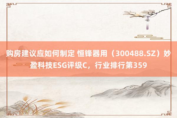 购房建议应如何制定 恒锋器用（300488.SZ）妙盈科技ESG评级C，行业排行第359