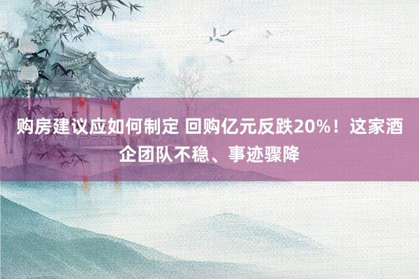 购房建议应如何制定 回购亿元反跌20%！这家酒企团队不稳、事迹骤降