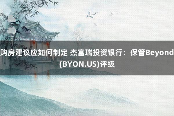 购房建议应如何制定 杰富瑞投资银行：保管Beyond(BYON.US)评级