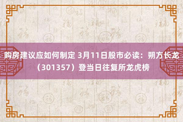 购房建议应如何制定 3月11日股市必读：朔方长龙（301357）登当日往复所龙虎榜