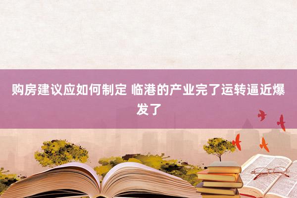 购房建议应如何制定 临港的产业完了运转逼近爆发了