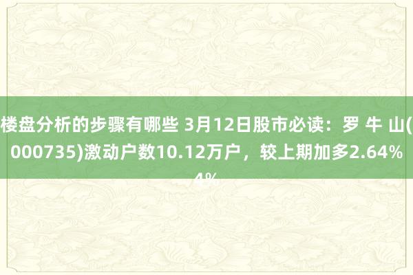 楼盘分析的步骤有哪些 3月12日股市必读：罗 牛 山(000735)激动户数10.12万户，较上期加多2.64%