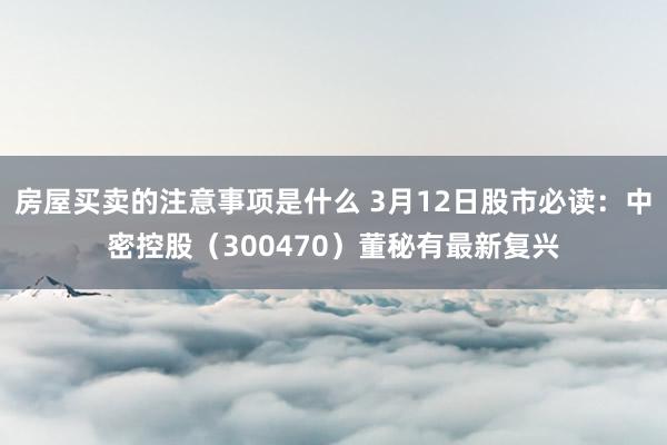 房屋买卖的注意事项是什么 3月12日股市必读：中密控股（300470）董秘有最新复兴