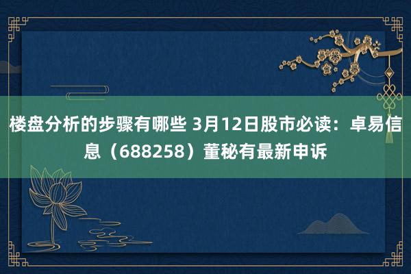 楼盘分析的步骤有哪些 3月12日股市必读：卓易信息（688258）董秘有最新申诉