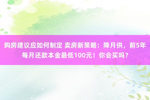 购房建议应如何制定 卖房新策略：降月供，前5年每月还款本金最低100元！你会买吗？