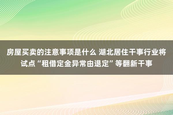 房屋买卖的注意事项是什么 湖北居住干事行业将试点“租借定金异常由退定”等翻新干事