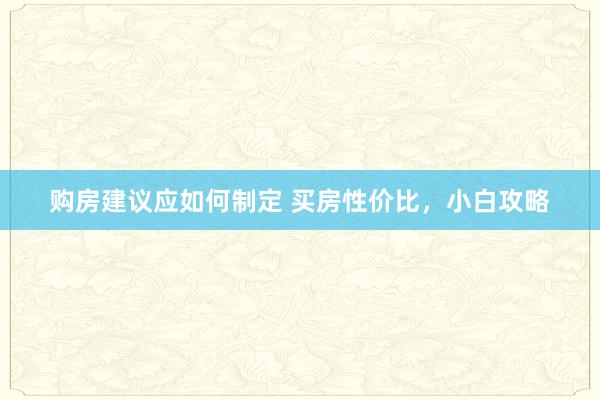 购房建议应如何制定 买房性价比，小白攻略