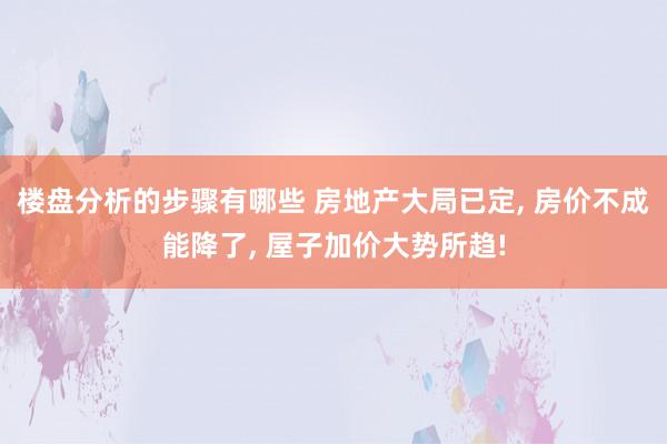 楼盘分析的步骤有哪些 房地产大局已定, 房价不成能降了, 屋子加价大势所趋!