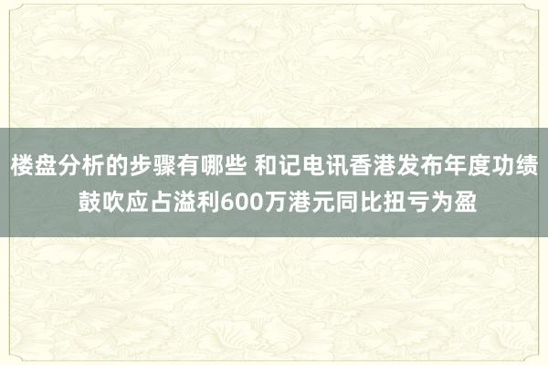 楼盘分析的步骤有哪些 和记电讯香港发布年度功绩 鼓吹应占溢利600万港元同比扭亏为盈