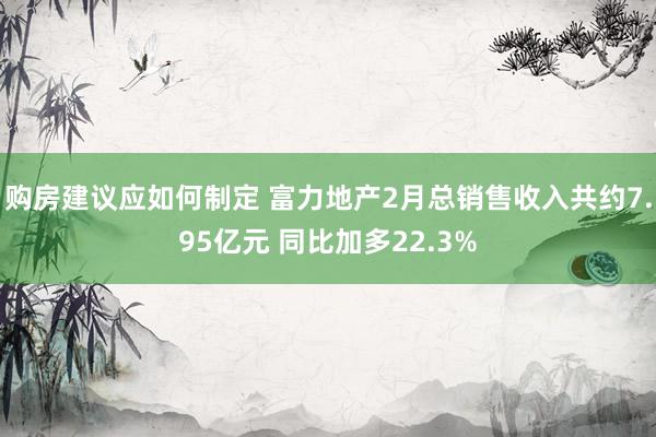 购房建议应如何制定 富力地产2月总销售收入共约7.95亿元 同比加多22.3%