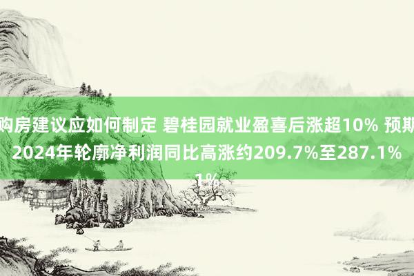 购房建议应如何制定 碧桂园就业盈喜后涨超10% 预期2024年轮廓净利润同比高涨约209.7%至287.1%