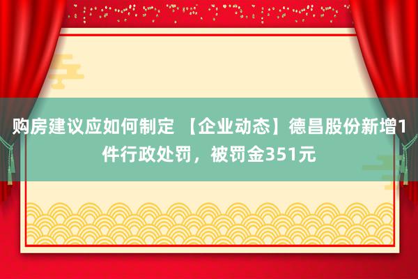 购房建议应如何制定 【企业动态】德昌股份新增1件行政处罚，被罚金351元